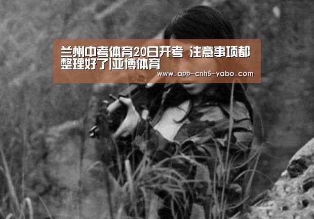 兰州中考体育20日开考 注意事项都整理好了|亚博体育(图3)