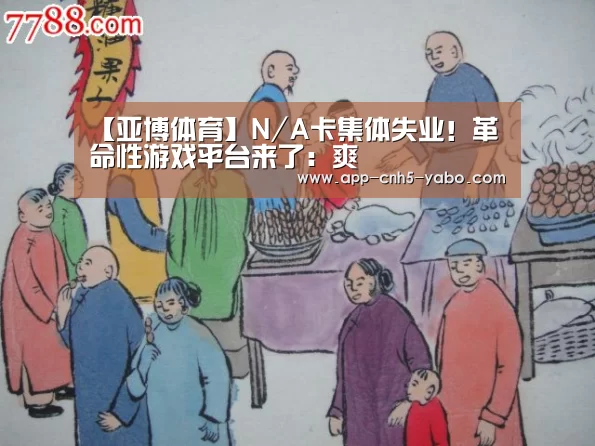 【亚博体育】N/A卡集体失业!革命性游戏平台来了:爽(图2) 【亚博体育】N/A卡集体失业!革命性游戏平台来了:爽(图2)
