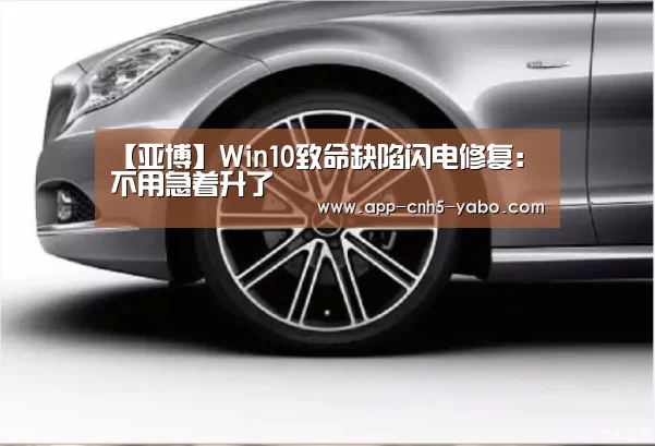 【亚博】Win10致命缺陷闪电修复:不用急着升了(图1) 亚博